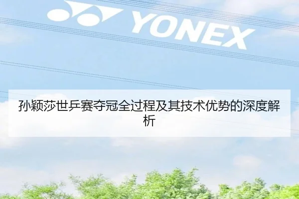 孙颖莎世乒赛夺冠全过程及其技术优势的深度解析